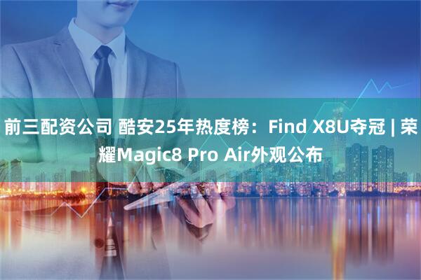 前三配资公司 酷安25年热度榜：Find X8U夺冠 | 荣耀Magic8 Pro Air外观公布