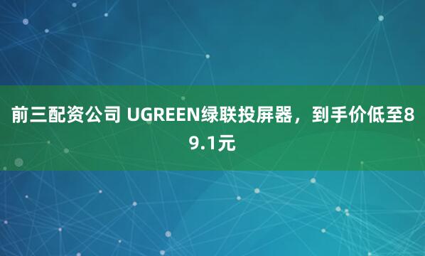 前三配资公司 UGREEN绿联投屏器，到手价低至89.1元