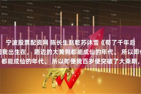 宁波股票配资网 陈长生赵乾苏沐雪《苟了千年后，我成大能了？》只因我出生在， 路边的大黄狗都能成仙的年代。 所以即便我百岁便突破了大乘期，