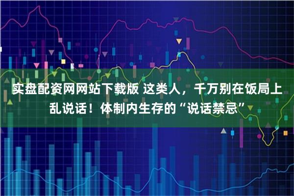 实盘配资网网站下载版 这类人,千万别在饭局上乱说话!体制内生存的“说话禁忌”