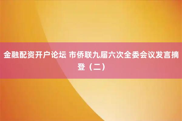 金融配资开户论坛 市侨联九届六次全委会议发言摘登（二）