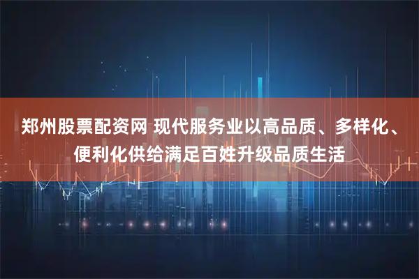 郑州股票配资网 现代服务业以高品质、多样化、便利化供给满足百姓升级品质生活