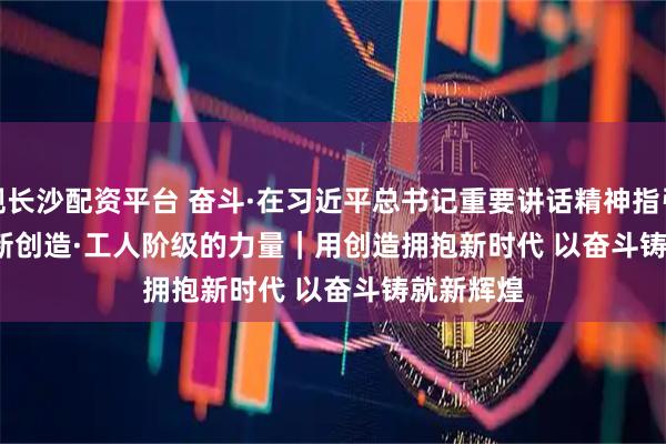 正规长沙配资平台 奋斗·在习近平总书记重要讲话精神指引下 新征程 新创造·工人阶级的力量｜用创造拥抱新时代 以奋斗铸就新辉煌
