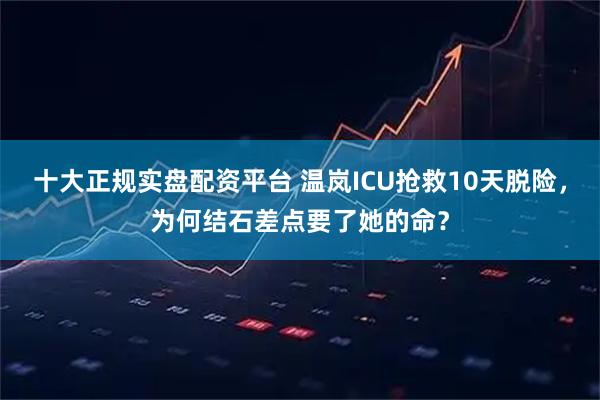 十大正规实盘配资平台 温岚ICU抢救10天脱险,为何结石差点要了她的命?