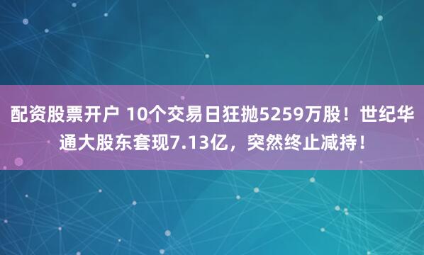 配资股票开户 10个交易日狂抛5259万股！世纪华通大股东套现7.13亿，突然终止减持！