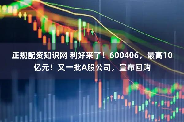 正规配资知识网 利好来了！600406，最高10亿元！又一批A股公司，宣布回购