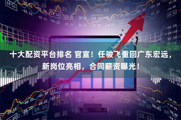 十大配资平台排名 官宣！任骏飞重回广东宏远，新岗位亮相，合同薪资曝光！